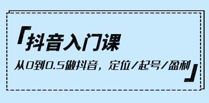 抖音视频新手入门课，从0到1做抖音，精准定位/养号/赢利（9堂课）-网创e学堂