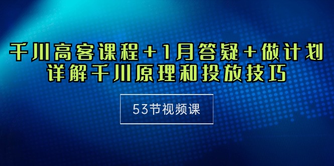 （10172期）巨量千川 高客课程内容 1月答疑解惑 制定计划，详细说明巨量千川设计原理推广方法（53节视频课程）-网创e学堂