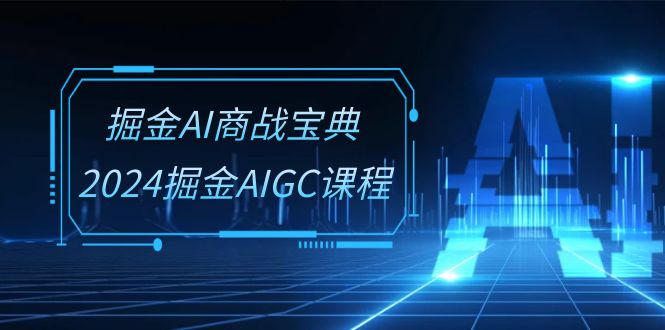 （10811期）掘金AI 商战宝典-系统班：2024掘金AIGC课程（30节视频课）-网创e学堂