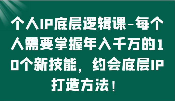 个人IP底层逻辑-掌握年入千万的10个新技能，约会底层IP的打造方法！-网创e学堂