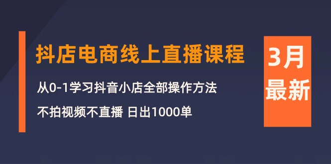 （10140期）3月抖店电商线上直播课程：从0-1学习抖音小店，不拍视频不直播 日出1000单-网创e学堂