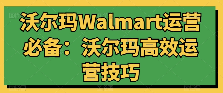 沃尔玛超市Walmart经营必不可少：沃尔玛超市高效管理方法-网创e学堂