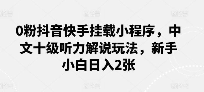 0粉抖音快手挂载小程序，中文十级听力解说玩法，新手小白日入2张-网创e学堂