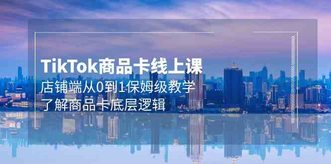 Tk产品卡线上课，店面端从0到1家庭保姆级课堂教学，掌握产品卡底层思维（20节）-网创e学堂