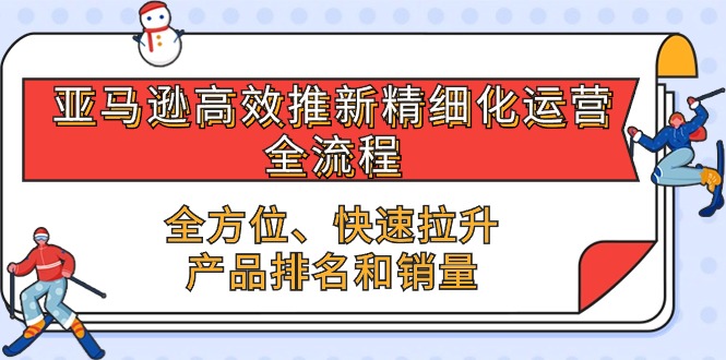 （10554期）亚马逊平台-高效率上新精细化管理 经营全过程，多方位、迅速 拉涨商品排行和销量-网创e学堂