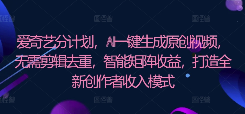 爱奇艺视频分方案，AI一键生成原创短视频，不用视频剪辑去重复，智能矩阵盈利，打造全新原创者盈利模式-网创e学堂