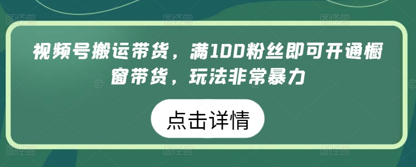 微信视频号运送卖货，满100粉丝们就可以开启橱窗展示卖货，游戏玩法非常暴力【揭密】-网创e学堂