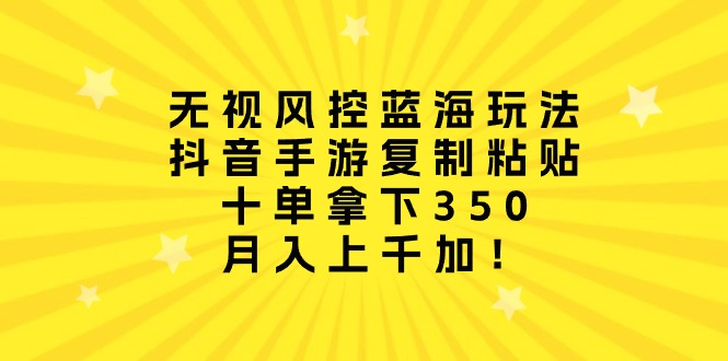 （10133期）忽视风险控制瀚海游戏玩法，抖音手游拷贝，十单拿到350，月入过千加！-网创e学堂