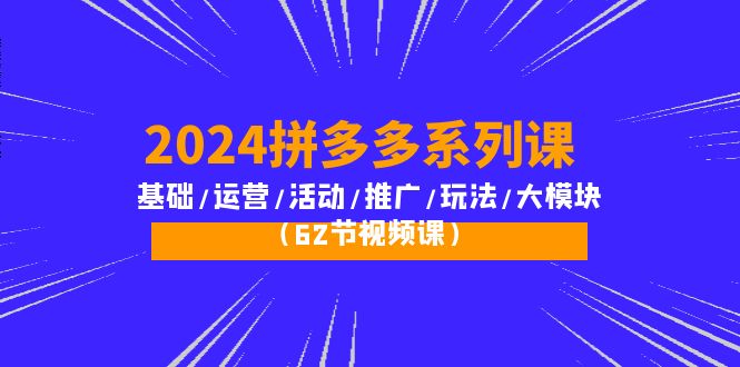 （10019期）2024拼多多平台系列产品课：基本/经营/主题活动/营销推广/游戏玩法/大控制模块（62节视频课程）-网创e学堂