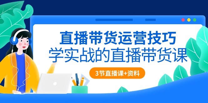 直播带货运营方法，学实战的直播卖货课（3节视频课堂 配套设施材料）-网创e学堂