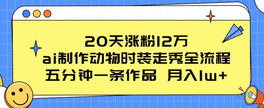 20天增粉12万，ai制做小动物时装走秀全过程，五分钟一条著作，流量多【揭密】-网创e学堂