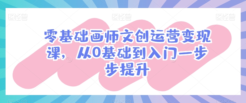 零基础画师文创运营变现课，从0基础到入门一步步提升-网创e学堂