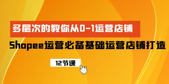 （9993期）Shopee-经营必不可少基本经营店铺打造出，多维度的教大家从0-1经营店铺-网创e学堂