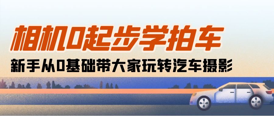 相机0起步学拍车：新手从0基础带大家玩转汽车摄影（18节课）-网创e学堂