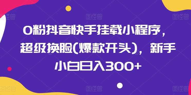 0粉抖音和快手初始化微信小程序，非常变脸(爆品开始)，新手入门日入300 【揭密】-网创e学堂