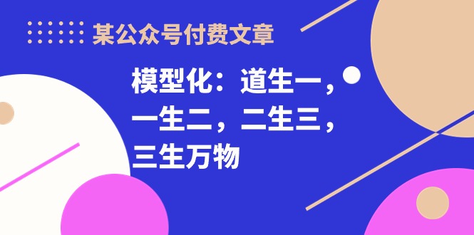 （10265期）某微信公众号付费文章《模型化：道生一，一生二，二生三，三生万物！》-网创e学堂