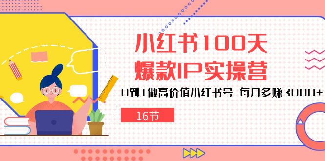 小红书的100天爆品IP实际操作营，0到1拉高使用价值小红书的号，每月挣到3000 （16节）-网创e学堂