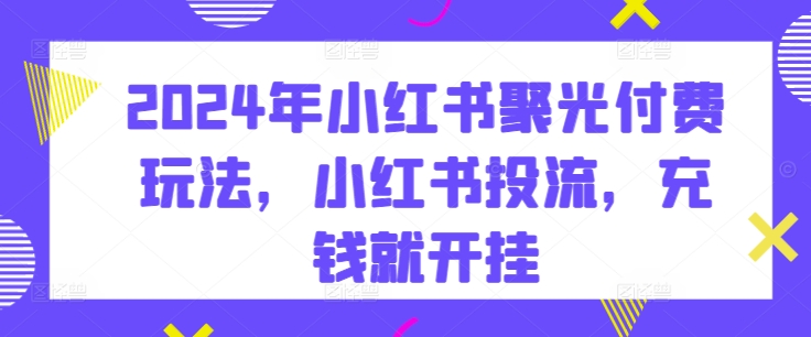 2024年小红书的聚光镜付钱游戏玩法，小红书的投流，充值就开外挂-网创e学堂