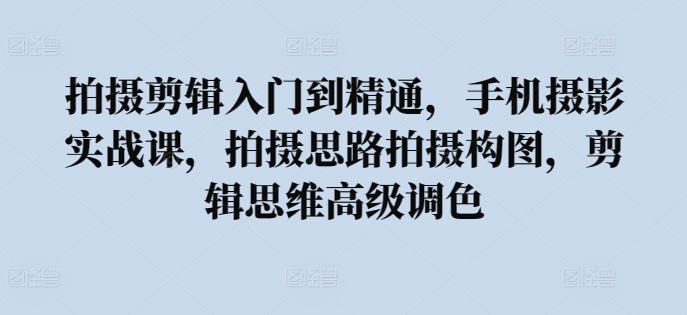 拍摄剪辑入门到精通，​手机摄影实战课，拍摄思路拍摄构图，剪辑思维高级调色-网创e学堂