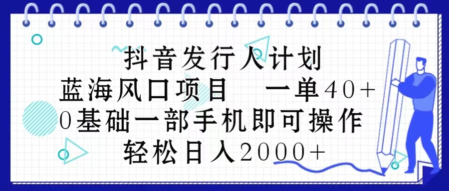 （10756期）抖音发行人计划，蓝海风口项目 一单40，0基础一部手机即可操作 日入2000＋-网创e学堂