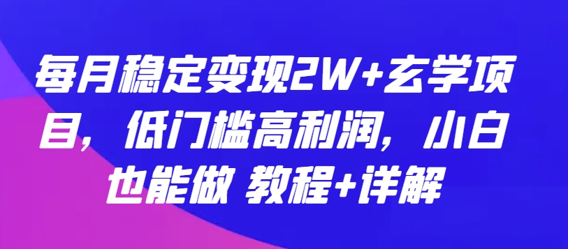 每月稳定变现2W+玄学项目，低门槛高利润，小白也能做 教程+详解【揭秘】-网创e学堂