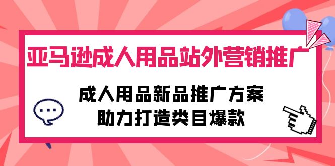 （10108期）亚马逊平台两性用品站外推广网络营销推广，两性用品新品推广方案，助力打造品类爆品-网创e学堂