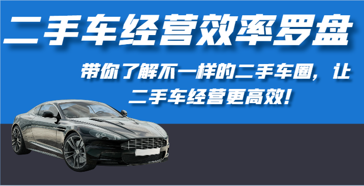 二手车经营高效率风水罗盘-深度解读不一样的二手车圈，让二手车经营更有效！-网创e学堂