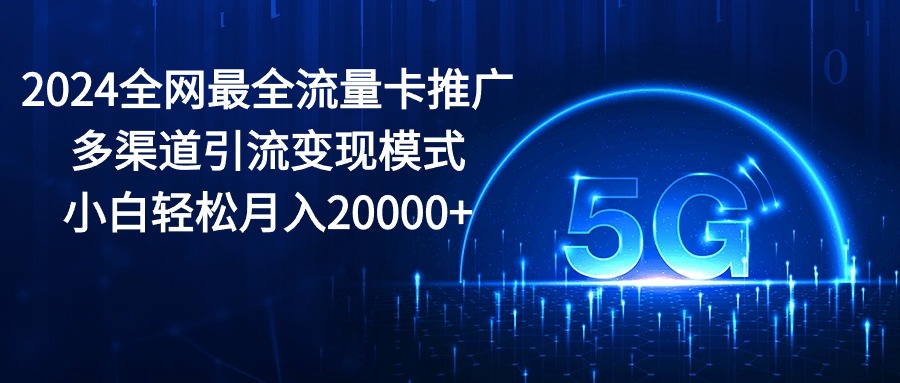 （10608期）2024全网最全流量卡推广多渠道引流变现模式，小白轻松月入20000+-网创e学堂