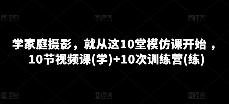 学家庭摄影，便从这10堂效仿课逐渐 ，10节视频课程(学) 10次夏令营(练)-网创e学堂