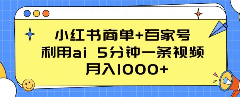 小红书的商单 百度百家，运用ai 5min一条视频，月入1000 【揭密】-网创e学堂