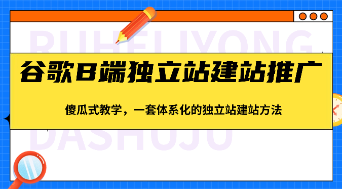 谷歌搜索B端独立站建站营销推广，简单化课堂教学，一套系统化的独立站建站方式（83节）-网创e学堂