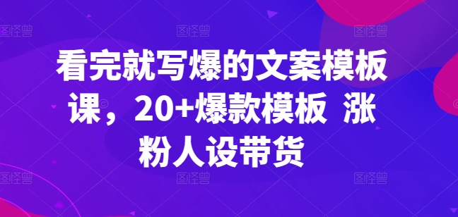 看了也写爆文案模板课，20 爆品模版 增粉人物关系卖货-网创e学堂