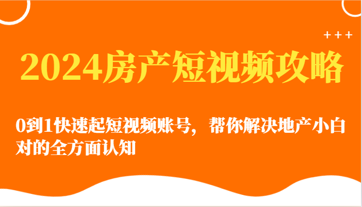 2024房地产小视频攻略大全-0到1迅速起自媒体账号，帮忙解决房地产小白对的全方位认知能力-网创e学堂