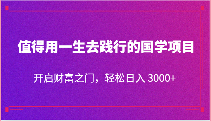 值得用一生去践行的国学项目，开启财富之门，轻松日入 3000+-网创e学堂