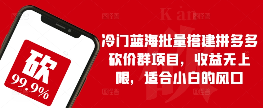 小众瀚海大批量构建拼多多砍价群新项目，盈利无限制，适宜新手的出风口【揭密】-网创e学堂