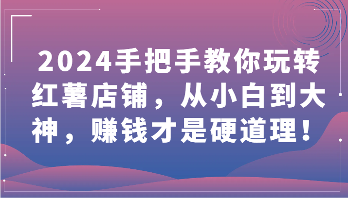 2024教你如何轻松玩地瓜店面，从小白到高手，挣钱才是王道！-网创e学堂