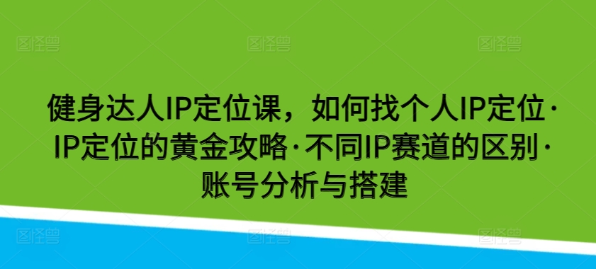 健身达人IP定位课，如何找个人IP定位·IP定位的黄金攻略·不同IP赛道的区别·账号分析与搭建-网创e学堂