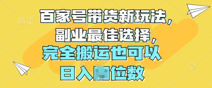 百度百家卖货新模式，第二职业最好的选择，彻底运送还可以-网创e学堂