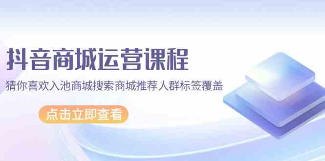 抖音商城营销课程，热门推荐入池商城系统检索商城系统强烈推荐精准人群遮盖（67堂课）-网创e学堂