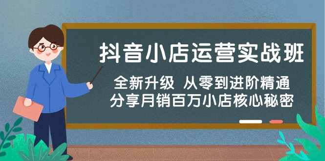 抖店经营实战演练班，升级版 从零到升阶熟练 共享月销上百万小商店核心秘密-网创e学堂