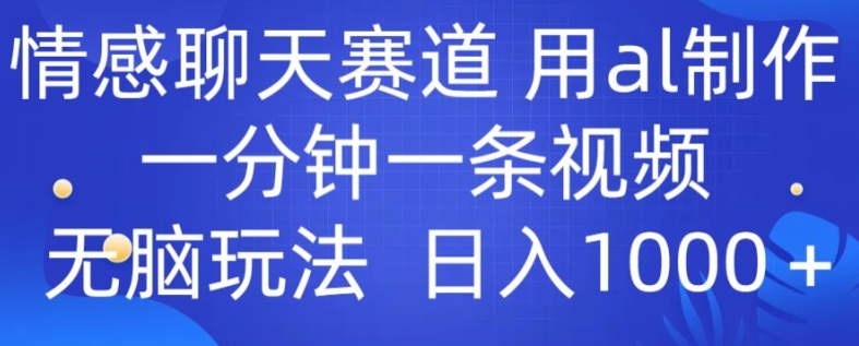 情感聊天跑道 用al制做一分钟一条视频 没脑子游戏玩法日入1000-网创e学堂