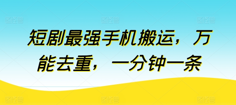 短剧剧本最强手机运送，全能去重复，一分钟一条（附自动抽帧软件）-网创e学堂