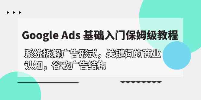 Google Ads 基础入门，系统软件拆卸广告方式/关键字的商业服务认知能力/谷歌广告构造-网创e学堂