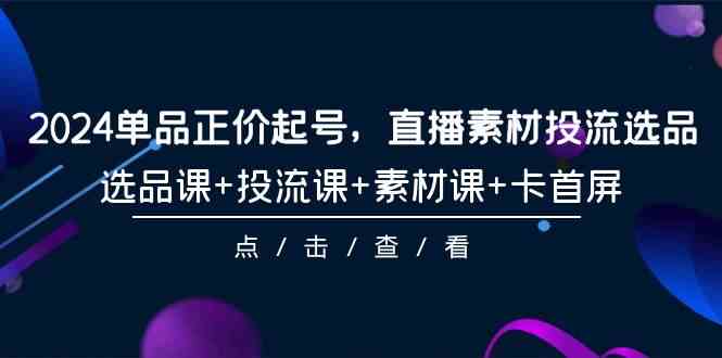 2024品类原价养号，直播素材投流选款，选款课 投流课 素材内容课 卡首屏（100堂课）-网创e学堂