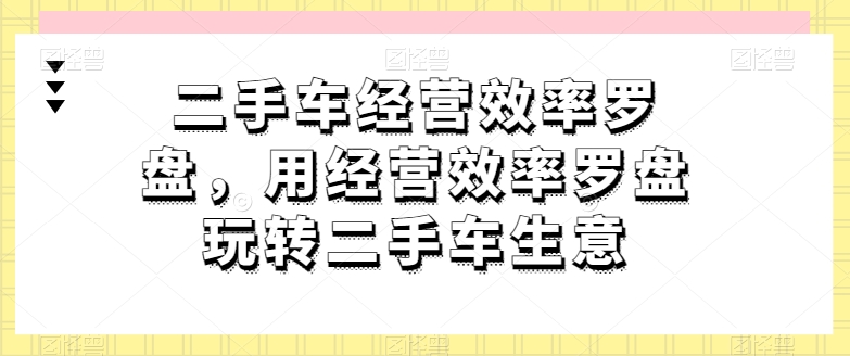 二手车经营高效率风水罗盘，用运营效率风水罗盘轻松玩二手车买卖-网创e学堂