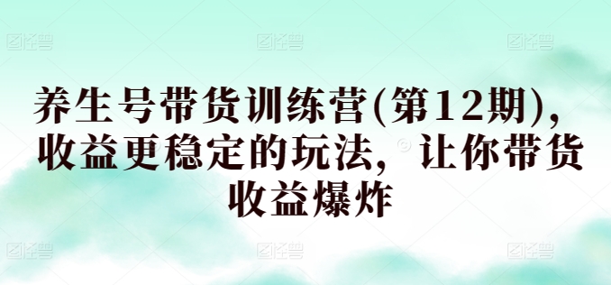 养生号带货训练营(第12期)，收益更稳定的玩法，让你带货收益爆炸-网创e学堂