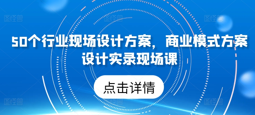 50个行业当场设计，商业运营模式方案策划纪实当场课-网创e学堂