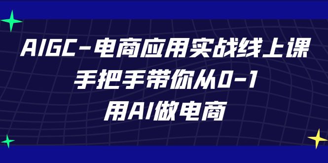 AIGC电子商务运用实战演练线上课，从零陪你从0-1，用AI开网店（升级39堂课）-网创e学堂