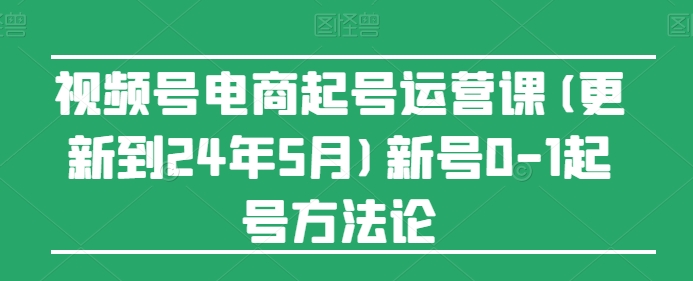 视频号电商起号运营课(更新到24年5月)新号0-1起号方法论-网创e学堂