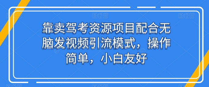 靠卖驾考资源项目配合无脑发视频引流模式，操作简单，小白友好【揭秘】-网创e学堂